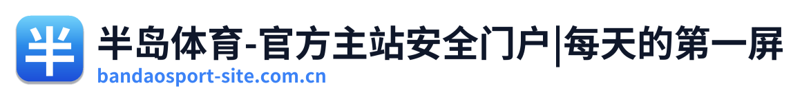 半岛体育-官方主站安全门户|每天的第一屏